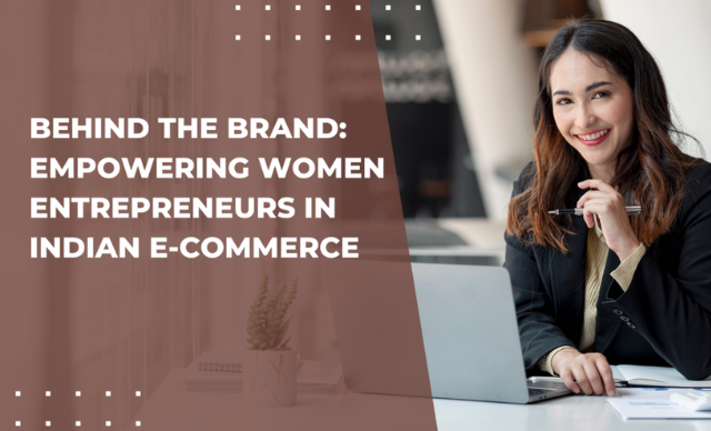 Behind the Brand: Empowering Women Entrepreneurs in Indian E-Commerce